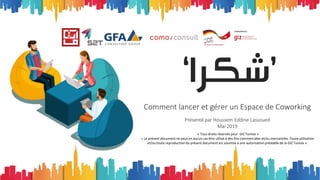 ‘‫’شكرا‬
Comment lancer et gérer un Espace de Coworking
Présenté par Houssem Eddine Lassoued
Mai 2019
« Tous droits réservés pour GIZ Tunisie »
« Le présent document ne peut en aucun cas être utilisé à des fins commerciales et/ou mercantiles. Toute utilisation
et/ou toute reproduction du présent document est soumise à une autorisation préalable de la GIZ Tunisie ».
 