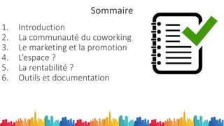 Sommaire
1. Introduction
2. La communauté du coworking
3. Le marketing et la promotion
4. L’espace ?
5. La rentabilité ?
6. Outils et documentation
 