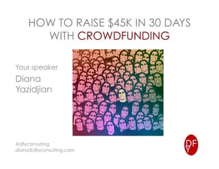 HOW TO RAISE $45K IN 30 DAYS
WITH CROWDFUNDING
Your speaker
Diana
Yazidjian
@dfyconsulting
diana@dfyconsulting.com
 