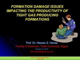 FORMATION DAMAGE ISSUES
IMPACTING THE PRODUCTIVITY OF
TIGHT GAS PRODUCING
FORMATIONS
Prof. Dr. Hassan Z. Harraz
Faculty of Sciences, Tanta University, Egypt
October 9, 2019
hharraz2006@yahoo.com
 