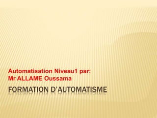 FORMATION D’AUTOMATISME
Automatisation Niveau1 par:
Mr ALLAME Oussama
 