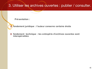 3. Utiliser les archives ouvertes : publier / consulter. Présentation : fondement juridique : l’auteur conserve certains droits fondement  technique : les entrepôts d’archives ouvertes sont interopérables 