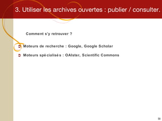 3. Utiliser les archives ouvertes : publier / consulter. Comment s’y retrouver ? Moteurs de recherche : Google, Google Scholar Moteurs spécialisés : OAIster, Scientific Commons 