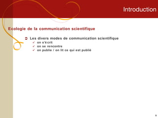 Introduction Ecologie de la communication scientifique Les divers modes de communication scientifique on s’écrit on se rencontre on publie / on lit ce qui est publié 