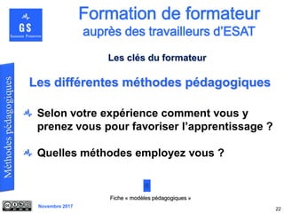 Novembre 2017
Selon votre expérience comment vous y
prenez vous pour favoriser l’apprentissage ?
Quelles méthodes employez vous ?
22
Les différentes méthodes pédagogiques
Fiche « modèles pédagogiques »
Les clés du formateur
 