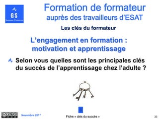 Novembre 2017
Selon vous quelles sont les principales clés
du succès de l’apprentissage chez l’adulte ?
33
L’engagement en formation :
motivation et apprentissage
Fiche « clés du succès »
Les clés du formateur
 