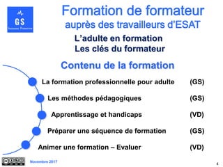 Novembre 2017
Contenu de la formation
La formation professionnelle pour adulte (GS)
Les méthodes pédagogiques (GS)
Apprentissage et handicaps (VD)
Préparer une séquence de formation (GS)
Animer une formation – Evaluer (VD)
4
L’adulte en formation
Les clés du formateur
 