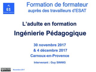 Novembre 2017
L’adulte en formation
Ingénierie Pédagogique
30 novembre 2017
& 4 décembre 2017
Carnoux-en-Provence
Intervenant : Guy SINNIG
 