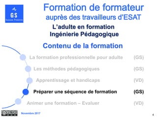 Novembre 2017
Contenu de la formation
La formation professionnelle pour adulte (GS)
Les méthodes pédagogiques (GS)
Apprentissage et handicaps (VD)
Préparer une séquence de formation (GS)
Animer une formation – Evaluer (VD)
4
L’adulte en formation
Ingénierie Pédagogique
 