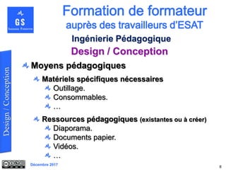 Décembre 2017
Design / Conception
8
Ingénierie Pédagogique
Moyens pédagogiques
Matériels spécifiques nécessaires
Outillage.
Consommables.
…
Ressources pédagogiques (existantes ou à créer)
Diaporama.
Documents papier.
Vidéos.
…
 