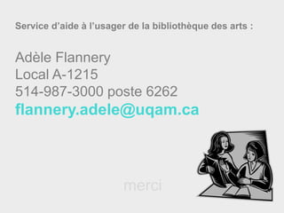 Service d’aide à l’usager de la bibliothèque des arts :
Adèle Flannery
Local A-1215
514-987-3000 poste 6262
flannery.adele@uqam.ca
merci
 