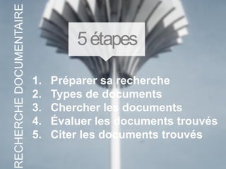 1. Préparer sa recherche
2. Types de documents
3. Chercher les documents
4. Évaluer les documents trouvés
5. Citer les documents trouvés
5étapes
RECHERCHEDOCUMENTAIRE
 
