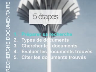 1. Préparer sa recherche
2. Types de documents
3. Chercher les documents
4. Évaluer les documents trouvés
5. Citer les documents trouvés
5étapes
RECHERCHEDOCUMENTAIRE
 
