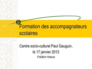 Formation des accompagnateurs
scolaires

Centre socio-culturel Paul Gauguin,
        le 17 janvier 2012
           Frédéric Haeuw
 