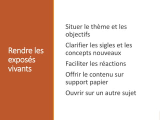 Rendre les
exposés
vivants
Situer le thème et les
objectifs
Clarifier les sigles et les
concepts nouveaux
Faciliter les réactions
Offrir le contenu sur
support papier
Ouvrir sur un autre sujet
 