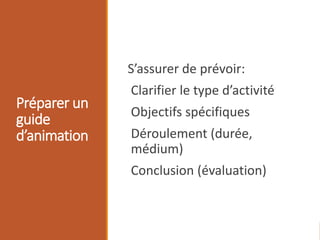 Préparer un
guide
d’animation
S’assurer de prévoir:
Clarifier le type d’activité
Objectifs spécifiques
Déroulement (durée,
médium)
Conclusion (évaluation)
 