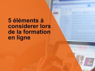 5 éléments à
considerer lors
de la formation
en ligne
 