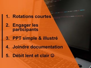 1. Rotations courtes
2. Engager les
participants
3. PPT simple & illustré
4. Joindre documentation
5. Débit lent et clair 
 