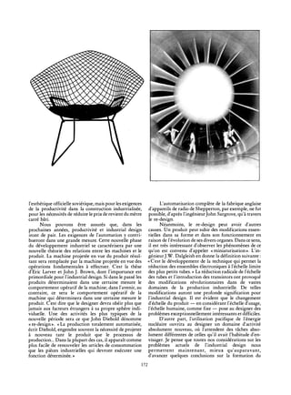 l'esthétique officielle soviétique, mais pour les exigences
de la productivité dans la construction industrialisée,
pour les nécessités de réduire le prix de revient du mètre
carré bâti.
Nous pouvons être assurés que, dans les
prochaines années, productivité et industrial design
iront de pair. Les exigences de Γautomation y contri­
bueront dans une grande mesure. Cette nouvelle phase
du développement industriel se caractérisera par une
nouvelle théorie des relations entre les machines et le
produit. La machine projetée en vue du produit résul-
tant sera remplacée par la machine projetée en vue des
opérations fondamentales à effectuer. C'est la thèse
d'Eric Larver et John J. Brown, dont l'importance est
primordiale pour l'industrial design. Si dans le passé les
produits déterminaient dans une certaine mesure le
comportement opératif de la machine; dans l'avenir, au
contraire, ce sera le comportement opératif de la
machine qui déterminera dans une certaine mesure le
produit. C'est dire que le designer devra obéir plus que
jamais aux facteurs étrangers à sa propre sphère indi-
viduelle. Une des activités les plus typiques de la
nouvelle période sera ce que John Diebold dénomme
«re-design». «La production totalement automatisée,
écrit Diebold, engendre souvent la nécessité de projeter
à nouveau tant le produit que le processus de
production... Dans la plupart des cas, il apparaît comme
plus facile de renouveler les articles de consommation
que les pièces industrielles qui devront exécuter une
fonction déterminée. »
L'automatisation complète de la fabrique anglaise
d'appareils de radio de Shepperton, par exemple, ne fut
possible, d'après l'ingénieur John Sargrove, qu'à travers
le re-design.
Néanmoins, le re-design peut avoir d'autres
causes. Un produit peut subir des modifications essen-
tielles dans sa forme et dans son fonctionnement en
raison de l'évolution de ses divers organes. Dans ce sens,
il est très intéressant d'observer les phénomènes de ce
qu'on est convenu d'appeler «miniaturisation». L'in-
génieur J.W. Dalgleish en donne la définition suivante :
«C'est le développement de la technique qui permet la
réduction des ensembles électroniques à l'échelle limite
des plus petits tubes. » La réduction radicale de l'échelle
des tubes et l'introduction des transistors ont provoqué
des modifications révolutionnaires dans de vastes
domaines de la production industrielle. De telles
modifications auront une profonde signification pour
l'industrial design. Il est évident que le changement
d'échelle du produit — en considérant l'échelle d'usage,
l'échelle humaine, comme fixe — pose au designer des
problèmes exceptionnellement intéressants et difficiles.
D'autre part, l'utilisation pacifique de l'énergie
nucléaire ouvrira au designer un domaine d'activité
absolument nouveau, où l'attendent des tâches abso-
lument différentes de celles qu'il avait l'habitude d'en-
visager. Je pense que toutes nos considérations sur les
problèmes actuels de l'industrial design nous
permettent maintenant, mieux qu'auparavant,
d'avancer quelques conclusions sur la formation du
172
 