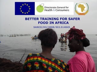 1
BETTER TRAINING FOR SAFER
FOOD IN AFRICA
SANCO/D3/2008/SI2.514845
 