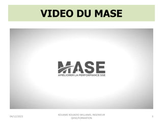 VIDEO DU MASE
04/12/2023
KOUAME KOUADIO WILLIAMS, INGENIEUR
QHSE/FORMATION
3
 
