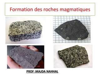 Formation des roches magmatiques
PROF :MAJDA NAHHAL
 