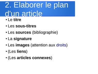 2. Elaborer le plan
d'un article
●

Le titre

●

Les sous-titres

●

Les sources (bibliographie)

●

La signature

●

Les images (attention aux droits)

●

(Les liens)

●

(Les articles connexes)

 
