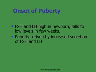 Onset of Puberty FSH and LH high in newborn, falls to low levels in few weeks. Puberty: driven by increased secretion of FSH and LH www.freelivedoctor.com 