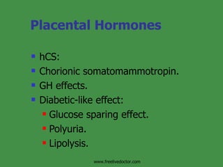 Placental Hormones hCS: Chorionic somatomammotropin. GH effects. Diabetic-like effect: Glucose sparing effect. Polyuria. Lipolysis. www.freelivedoctor.com 