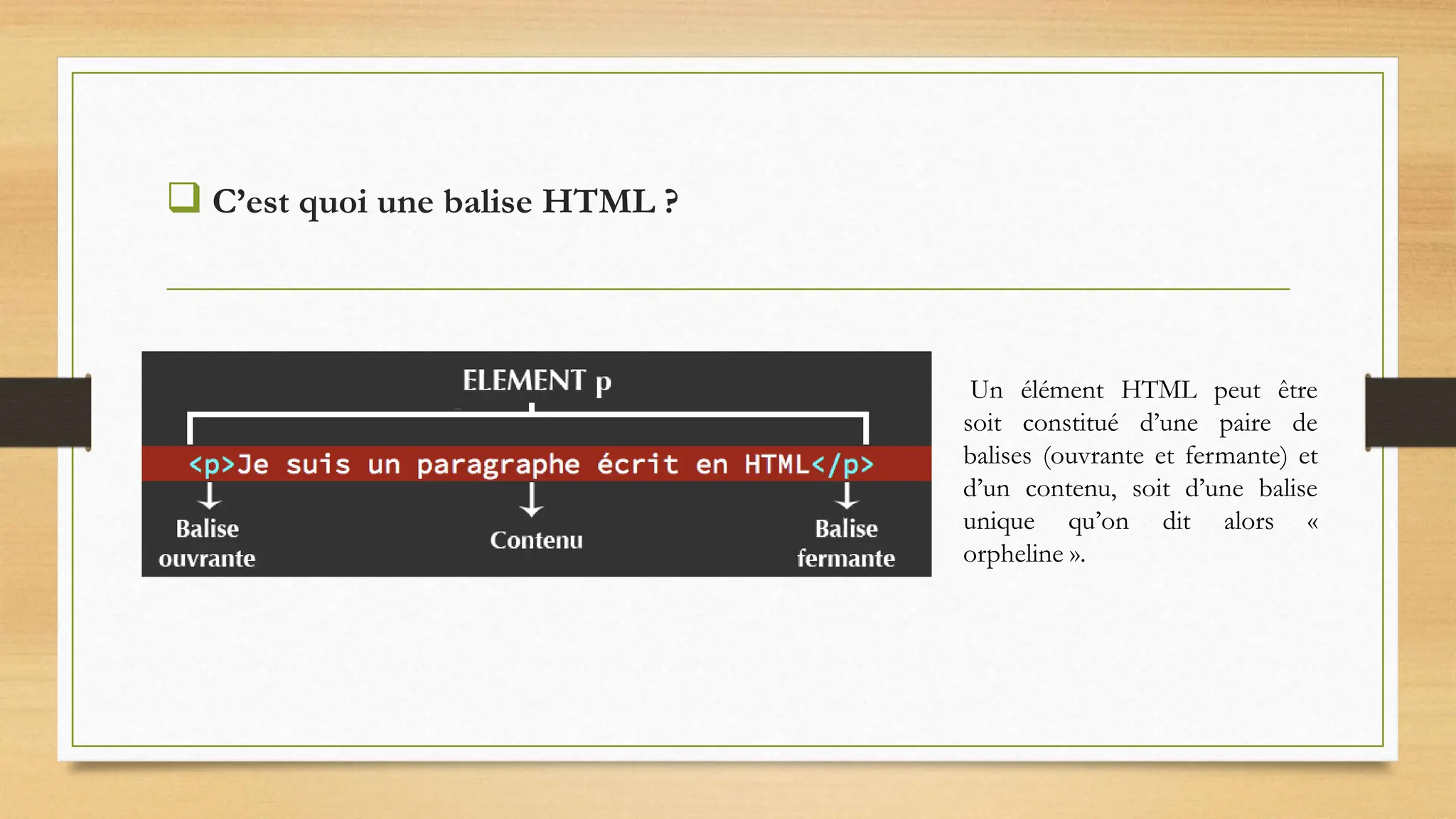  C’est quoi une balise HTML ?
Un élément HTML peut être
soit constitué d’une paire de
balises (ouvrante et fermante) et
d’un contenu, soit d’une balise
unique qu’on dit alors «
orpheline ».
 