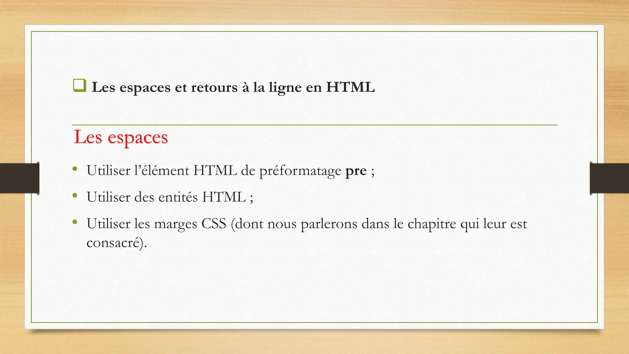  Les espaces et retours à la ligne en HTML
Les espaces
• Utiliser l’élément HTML de préformatage pre ;
• Utiliser des entités HTML ;
• Utiliser les marges CSS (dont nous parlerons dans le chapitre qui leur est
consacré).
 