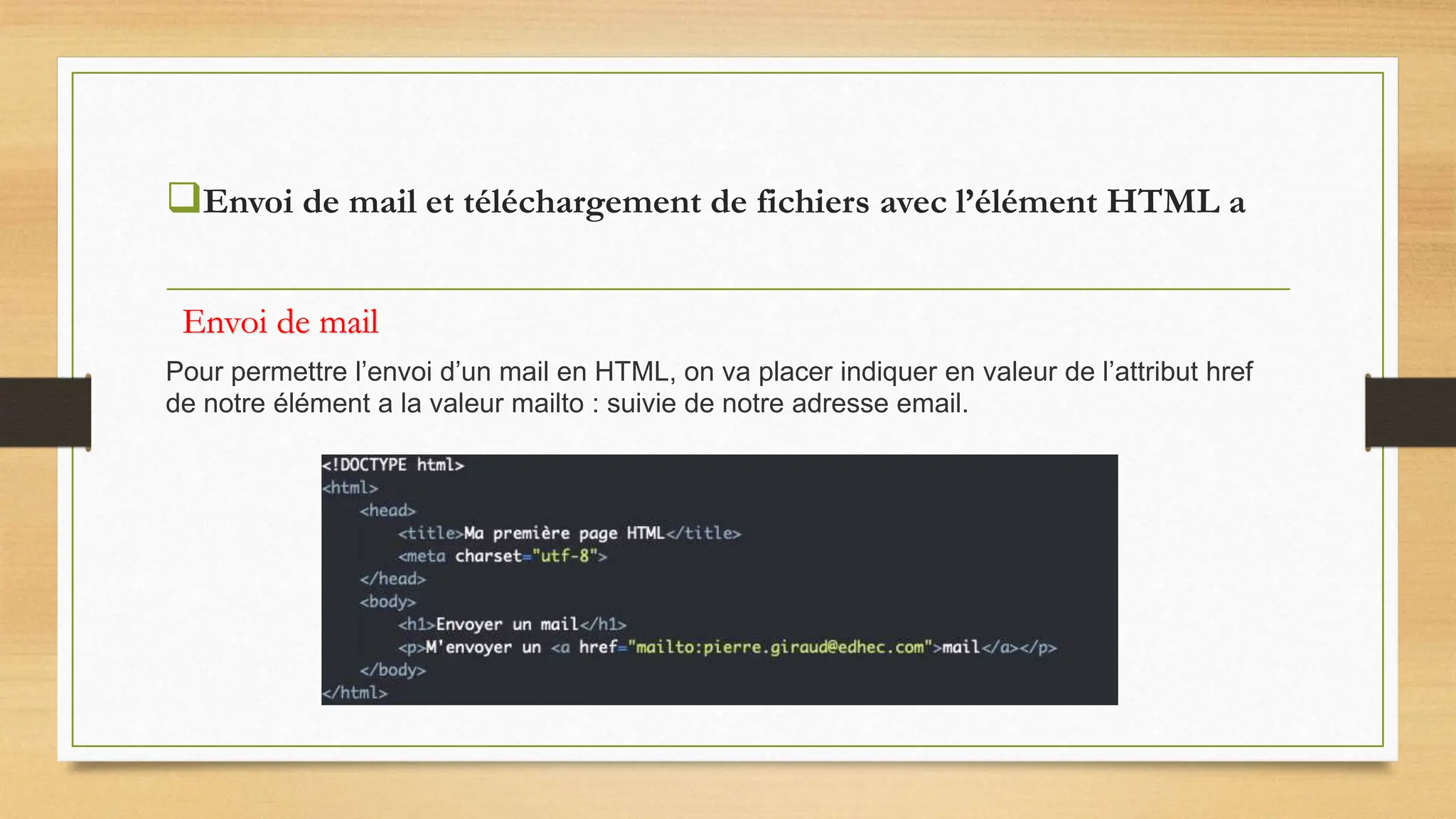 Envoi de mail et téléchargement de fichiers avec l’élément HTML a
Pour permettre l’envoi d’un mail en HTML, on va placer indiquer en valeur de l’attribut href
de notre élément a la valeur mailto : suivie de notre adresse email.
Envoi de mail
 