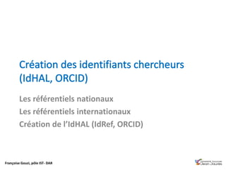 Françoise Gouzi, pôle IST- DAR
Les référentiels nationaux
Les référentiels internationaux
Création de l’IdHAL (IdRef, ORCID)
 