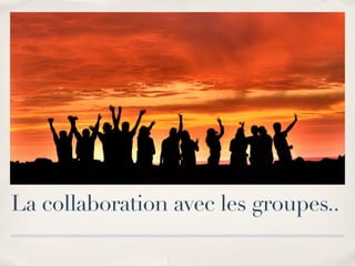 La collaboration avec les groupes..
 