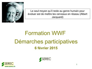 www.serec.ch
1
Formation WWF
Démarches participatives
6 février 2015
Le seul moyen qu’il reste au genre humain pour
évoluer est de mettre les cerveaux en réseau (Albert
Jacquard)
 