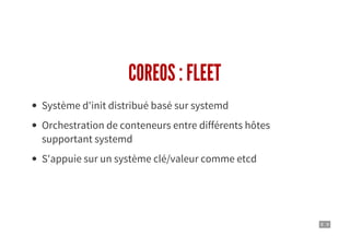 8 . 9
COREOS : FLEET
Système d'init distribué basé sur systemd
Orchestration de conteneurs entre différents hôtes
supportant systemd
S'appuie sur un système clé/valeur comme etcd
 
