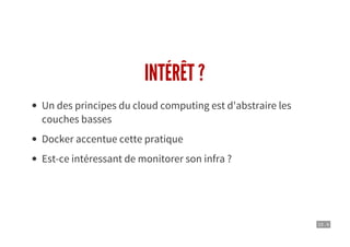 10 . 4
INTÉRÊT ?
Un des principes du cloud computing est d'abstraire les
couches basses
Docker accentue cette pratique
Est-ce intéressant de monitorer son infra ?
 