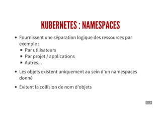 11 . 9
KUBERNETES : NAMESPACES
Fournissent une séparation logique des ressources par
exemple :
Par utilisateurs
Par projet / applications
Autres...
Les objets existent uniquement au sein d'un namespaces
donné
Évitent la collision de nom d'objets
 