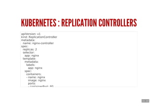11 . 13
KUBERNETES : REPLICATION CONTROLLERS
apiVersion: v1
kind: ReplicationController
metadata:
name: nginx-controller
spec:
replicas: 2
selector:
app: nginx
template:
metadata:
labels:
app: nginx
spec:
containers:
- name: nginx
image: nginx
ports:
- containerPort: 80
 