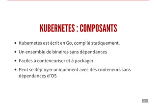 12 . 2
KUBERNETES : COMPOSANTS
Kubernetes est écrit en Go, compilé statiquement.
Un ensemble de binaires sans dépendances
Faciles à conteneuriser et à packager
Peut se déployer uniquement avec des conteneurs sans
dépendances d'OS
 