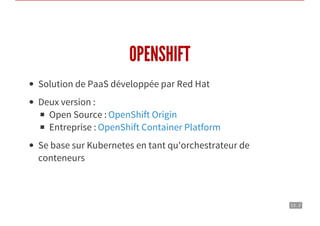 13 . 2
OPENSHIFT
Solution de PaaS développée par Red Hat
Deux version :
Open Source :
Entreprise :
Se base sur Kubernetes en tant qu'orchestrateur de
conteneurs
OpenShift Origin
OpenShift Container Platform
 