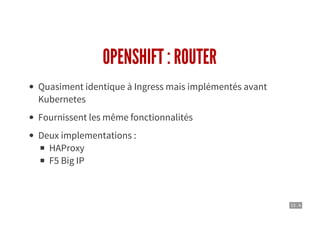 13 . 4
OPENSHIFT : ROUTER
Quasiment identique à Ingress mais implémentés avant
Kubernetes
Fournissent les même fonctionnalités
Deux implementations :
HAProxy
F5 Big IP
 