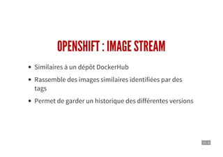 13 . 6
OPENSHIFT : IMAGE STREAM
Similaires à un dépôt DockerHub
Rassemble des images similaires identifiées par des
tags
Permet de garder un historique des différentes versions
 