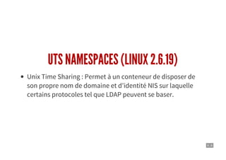 4 . 6
UTS NAMESPACES (LINUX 2.6.19)
Unix Time Sharing : Permet à un conteneur de disposer de
son propre nom de domaine et d’identité NIS sur laquelle
certains protocoles tel que LDAP peuvent se baser.
 
