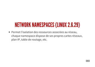 4 . 10
NETWORK NAMESPACES (LINUX 2.6.29)
Permet l’isolation des ressources associées au réseau,
chaque namespace dispose de ses propres cartes réseaux,
plan IP, table de routage, etc.
 