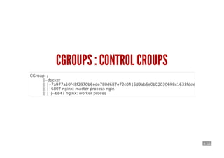 4 . 11
CGROUPS : CONTROL CROUPS
CGroup: /
|--docker
| |--7a977a50f48f2970b6ede780d687e72c0416d9ab6e0b02030698c1633fdde956
| |--6807 nginx: master process ngin
| | |--6847 nginx: worker proces
 