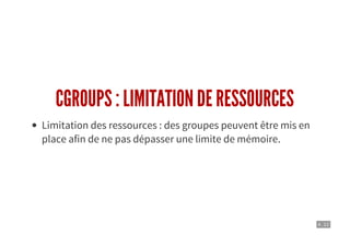 4 . 12
CGROUPS : LIMITATION DE RESSOURCES
Limitation des ressources : des groupes peuvent être mis en
place afin de ne pas dépasser une limite de mémoire.
 