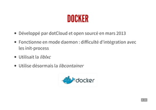 4 . 21
DOCKER
Développé par dotCloud et open sourcé en mars 2013
Fonctionne en mode daemon : difficulté d'intégration avec
les init-process
Utilisait la liblxc
Utilise désormais la libcontainer
 