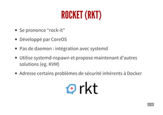 4 . 22
ROCKET (RKT)
Se prononce “rock-it”
Développé par CoreOS
Pas de daemon : intégration avec systemd
Utilise systemd-nspawn et propose maintenant d'autres
solutions (eg. KVM)
Adresse certains problèmes de sécurité inhérents à Docker
 