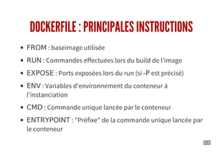 6 . 6
DOCKERFILE : PRINCIPALES INSTRUCTIONS
FROM : baseimage utilisée
RUN : Commandes effectuées lors du build de l'image
EXPOSE : Ports exposées lors du run (si -P est précisé)
ENV : Variables d'environnement du conteneur à
l'instanciation
CMD : Commande unique lancée par le conteneur
ENTRYPOINT : "Préfixe" de la commande unique lancée par
le conteneur
 